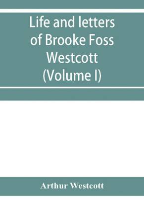 Life and letters of Brooke Foss Westcott, D.D., D.C.L., sometime bishop of Durham (Volume I)