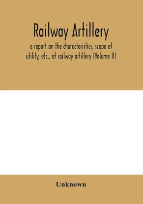 Railway artillery; a report on the characteristics, scope of utility, etc., of railway artillery (Volume II)