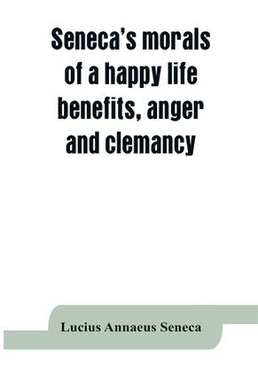 Seneca's morals of a happy life, benefits, anger and clemancy