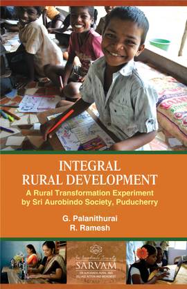 Integral Rural Development: A Rural Transfornmation Experiment by Sri Aurobindo Society, Puducherry