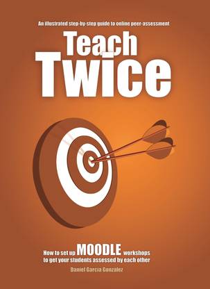 Teach Twice: How to set up MOODLE workshops to get your students assessed by each other  - An illustrated step-by-step guide to online peer-assessment