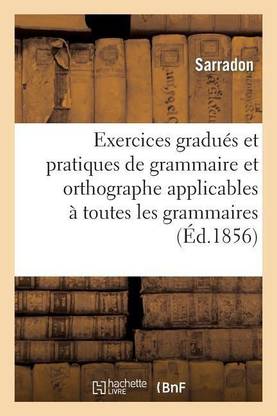 Exercices Gradues Et Pratiques de Grammaire Et d'Orthographe Applicables A Toutes Les Grammaires