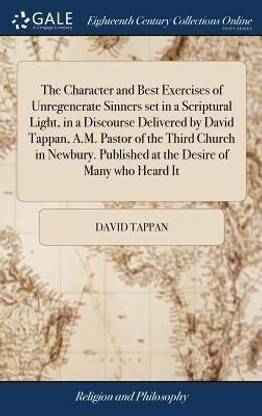 The Character and Best Exercises of Unregenerate Sinners Set in a Scriptural Light, in a Discourse Delivered by David Tappan, A.M. Pastor of the Third Church in Newbury. Published at the Desire of Many Who Heard It
