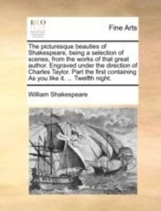 The Picturesque Beauties of Shakespeare, Being a Selection of Scenes, from the Works of That Great Author. Engraved Under the Direction of Charles Taylor. Part the First Containing as You Like It. ... Twelfth Night.