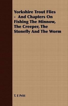 Yorkshire Trout Flies - And Chapters On Fishing The Minnow, The Creeper, The Stonefly And The Worm