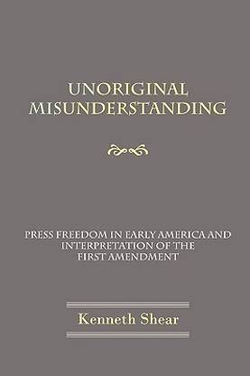 Unoriginal Misunderstanding - Press Freedom in Early America and Interpretation of the First Amendment