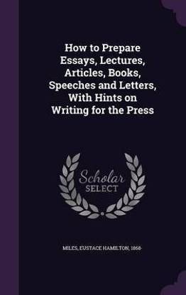 How to Prepare Essays, Lectures, Articles, Books, Speeches and Letters, With Hints on Writing for the Press