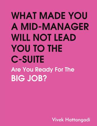 WHAT MADE YOU A MID-LEVEL MANAGER WILL NOT LEAD YOU TO THE C-SUITE  - ARE YOU READY FOR THE BIG JOB?