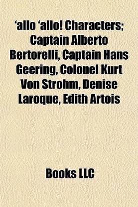Allo 'Allo! Characters; Captain Alberto Bertorelli, Captain Hans Geering, Colonel Kurt Von Strohm, Denise Laroque, Edith Artois