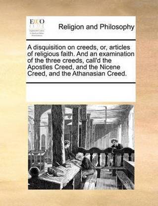 A disquisition on creeds, or, articles of religious faith. And an examination of the three creeds, call'd the Apostles Creed, and the Nicene Creed, and the Athanasian Creed.