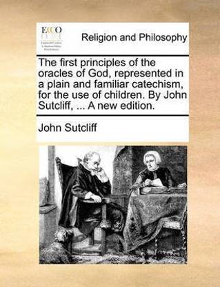 The First Principles of the Oracles of God, Represented in a Plain and Familiar Catechism, for the Use of Children. by John Sutcliff, ... a New Edition.
