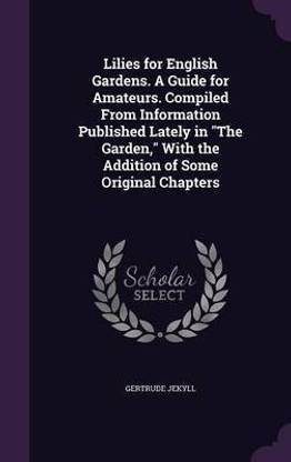 Lilies for English Gardens. A Guide for Amateurs. Compiled From Information Published Lately in The Garden, With the Addition of Some Original Chapters