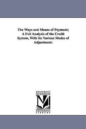 The Ways and Means of Payment; A Full Analysis of the Credit System, With Its Various Modes of Adjustment