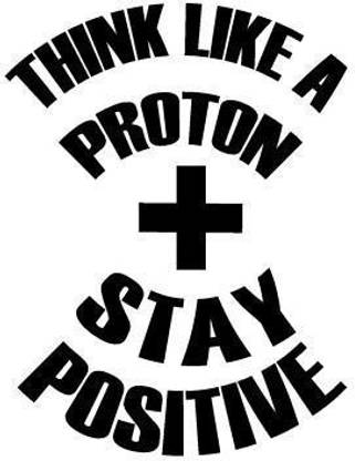 Think Like a Proton Stay Positive