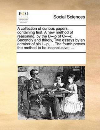A collection of curious papers, containing first, A new method of reasoning, by the B---p of C----r. Secondly and thirdly, Two essays by an admirer of his L--p, ... The fourth proves the method to be inconclusive, ...