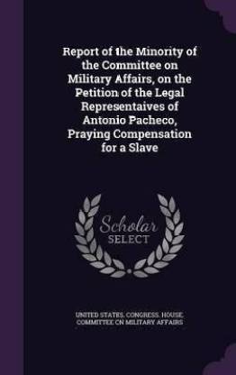 Report of the Minority of the Committee on Military Affairs, on the Petition of the Legal Representaives of Antonio Pacheco, Praying Compensation for a Slave