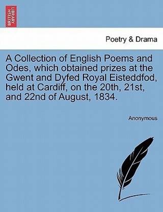 A Collection of English Poems and Odes, Which Obtained Prizes at the Gwent and Dyfed Royal Eisteddfod, Held at Cardiff, on the 20th, 21st, and 22nd of August, 1834.