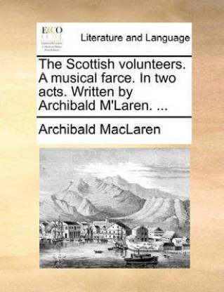 The Scottish Volunteers. a Musical Farce. in Two Acts. Written by Archibald m'Laren. ...