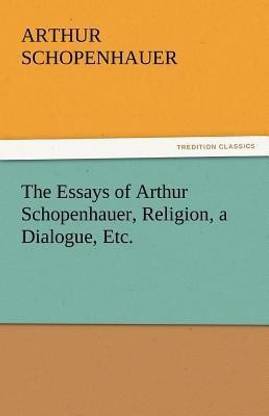 The Essays of Arthur Schopenhauer, Religion, a Dialogue, Etc.