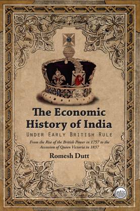 The Economic History of India - Under Early British Rule - From the Rise of the British Power in 1757 to the Accession of Queen Victoria in 1837