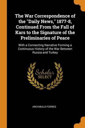 The War Correspondence of the Daily News, 1877-8, Continued from the Fall of Kars to the Signature of the Preliminaries of Peace