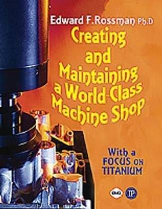 Creating and Maintaining a World-class Machine Shop  - A Guide to General and Titanium Machine Shop Practices