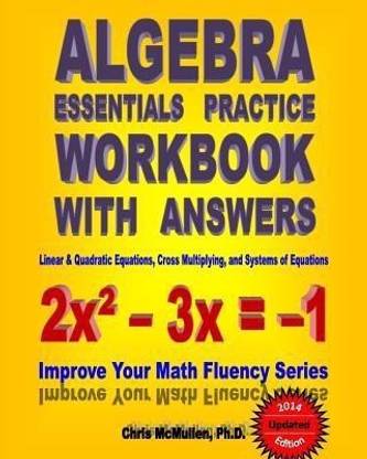Algebra Essentials Practice Workbook with Answers  - Linear & Quadratic Equations, Cross Multiplying, and Systems of Equations Improve Your Math Fluenc