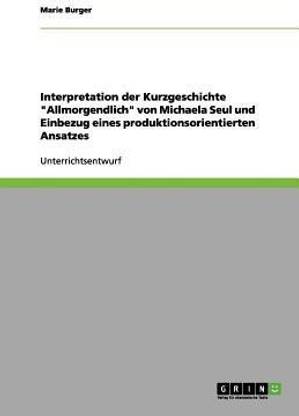 Interpretation der Kurzgeschichte "Allmorgendlich" von Michaela Seul und Einbezug eines produktionsorientierten Ansatzes