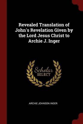 Revealed Translation of John's Revelation Given by the Lord Jesus Christ to Archie J. Inger