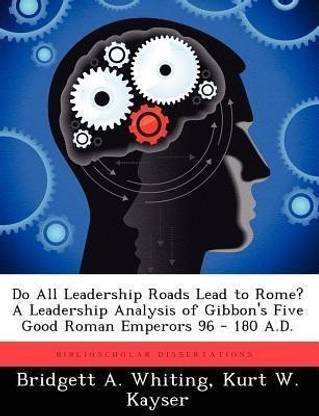 Do All Leadership Roads Lead to Rome? A Leadership Analysis of Gibbon's Five Good Roman Emperors 96 - 180 A.D.