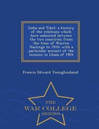 India and Tibet; A History of the Relations Which Have Subsisted Between the Two Countries from the Time of Warren Hastings to 1910; With a Particular Account of the Mission to Lhasa of 1904 - War College Series