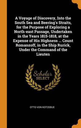 A Voyage of Discovery, Into the South Sea and Beering's Straits, for the Purpose of Exploring a North-East Passage, Undertaken in the Years 1815-1818, at the Expense of His Highness ... Count Romanzoff, in the Ship Rurick, Under the Command of the Lieuten