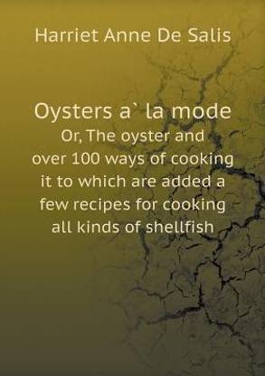 Oysters à la mode Or, The oyster and over 100 ways of cooking it to which are added a few recipes for cooking all kinds of shellfish