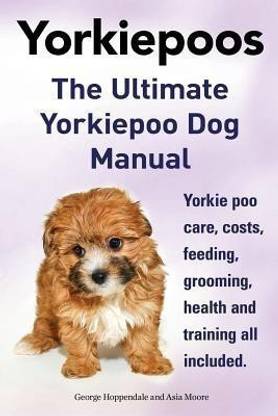 Yorkie Poos. the Ultimate Yorkie Poo Dog Manual. Yorkiepoo Care, Costs, Feeding, Grooming, Health and Training All Included.