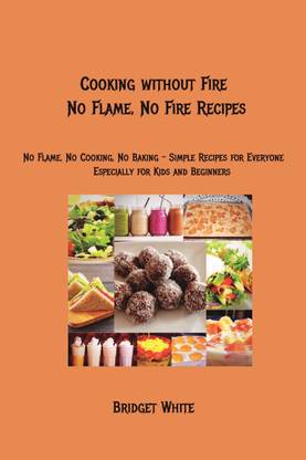 Cooking without Fire - No Flame, No Fire Recipes  - No Flame, No Cooking, No Baking - Easy Recipes for Everyone