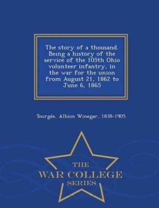 The story of a thousand. Being a history of the service of the 105th Ohio volunteer infantry, in the war for the union from August 21, 1862 to June 6, 1865 - War College Series