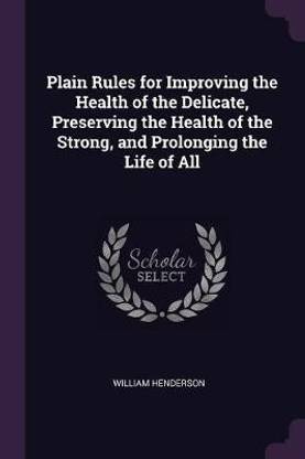 Plain Rules for Improving the Health of the Delicate, Preserving the Health of the Strong, and Prolonging the Life of All
