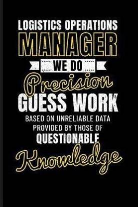 Logistics Operations Manager We Do Precision Guess Work Based on Unreliable Data Provided by Those of Questionable Knowledge