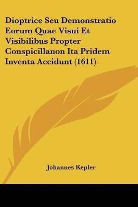 Dioptrice Seu Demonstratio Eorum Quae Visui Et Visibilibus Propter Conspicillanon Ita Pridem Inventa Accidunt (1611)