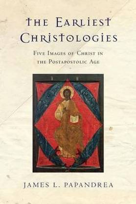 The Earliest Christologies - Five Images of Christ in the Postapostolic Age