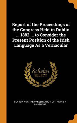 Report of the Proceedings of the Congress Held in Dublin ... 1882 ... to Consider the Present Position of the Irish Language as a Vernacular