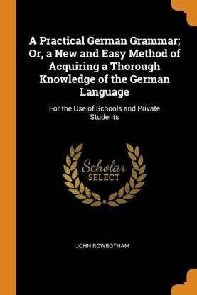 A Practical German Grammar; Or, a New and Easy Method of Acquiring a Thorough Knowledge of the German Language