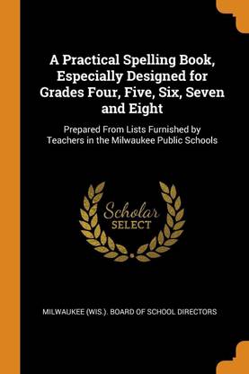 A Practical Spelling Book, Especially Designed for Grades Four, Five, Six, Seven and Eight
