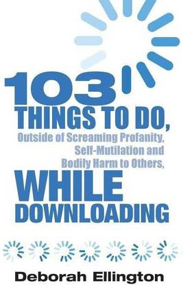 103 Things to Do, Outside of Screaming Profanity, Self-Mutilation and Bodily Harm to Others, While Downloading