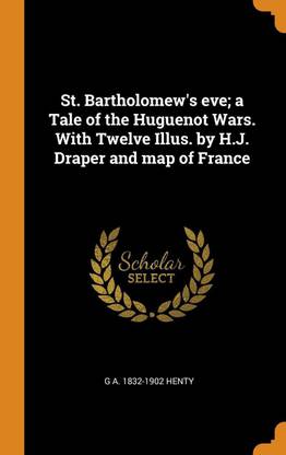 St. Bartholomew's Eve; A Tale of the Huguenot Wars. with Twelve Illus. by H.J. Draper and Map of France