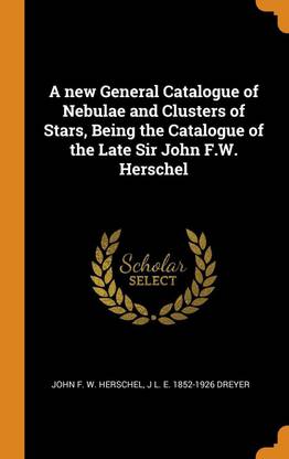 A new General Catalogue of Nebulae and Clusters of Stars, Being the Catalogue of the Late Sir John F.W. Herschel
