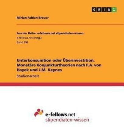 Unterkonsumtion oder UEberinvestition. Monetare Konjunkturtheorien nach F.A. von Hayek und J.M. Keynes
