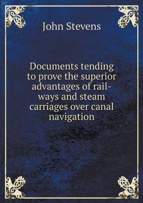 Documents tending to prove the superior advantages of rail-ways and steam carriages over canal navigation