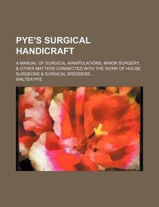 Pye's Surgical Handicraft; A Manual of Surgical Manipulations, Minor Surgery, & Other Matters Connected with the Work of House Surgeons & Surgical Dre