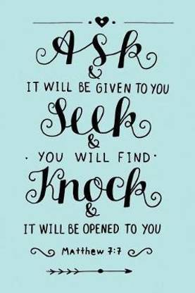 Ask and It Will Be Given to You - Seek and You Will Find - Knock and It Will Be Opened to You - Matt 7